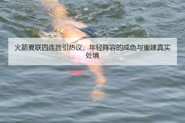 火箭夏联四连胜引热议，年轻阵容的成色与重建真实处境