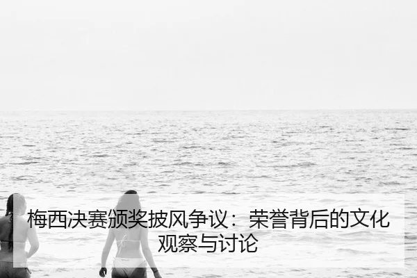 梅西决赛颁奖披风争议：荣誉背后的文化观察与讨论